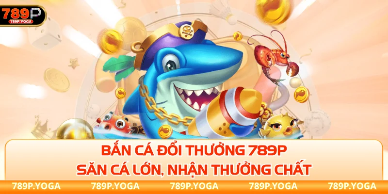 Bắn cá đổi thưởng 789P - Săn cá lớn, nhận thưởng chất