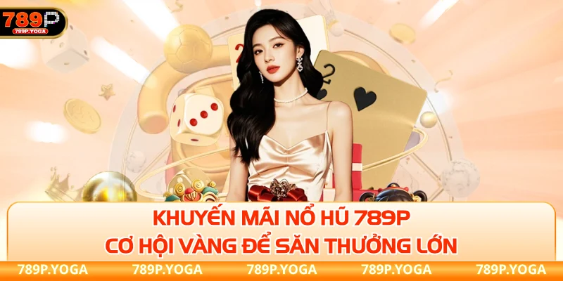 Khuyến mãi nổ hũ 789P - Cơ hội “vàng” để săn thưởng lớn