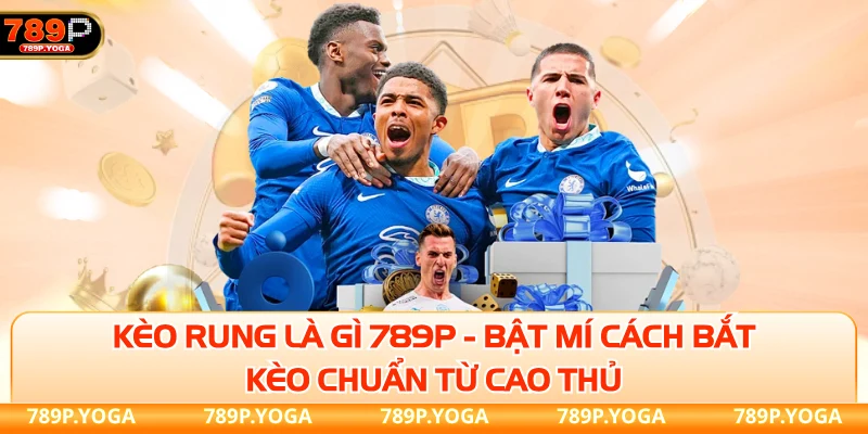 Kèo rung là gì 789P - Bật mí cách bắt kèo chuẩn từ cao thủ