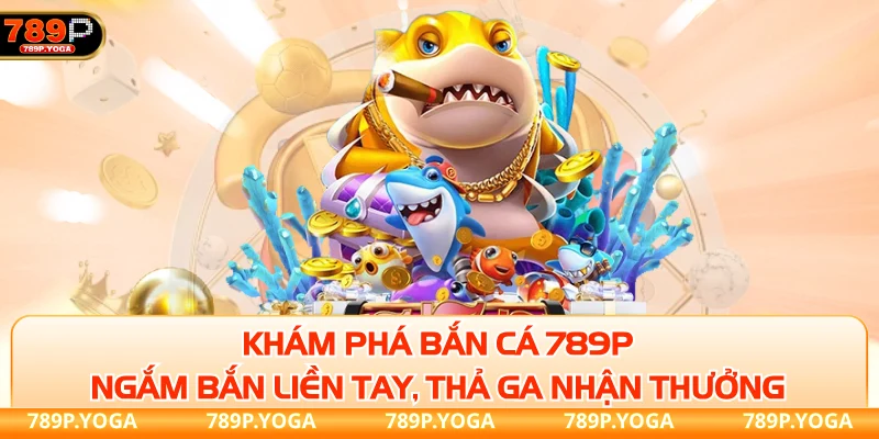 Khám phá bắn cá 789P - Ngắm bắn liền tay, thả ga nhận thưởng