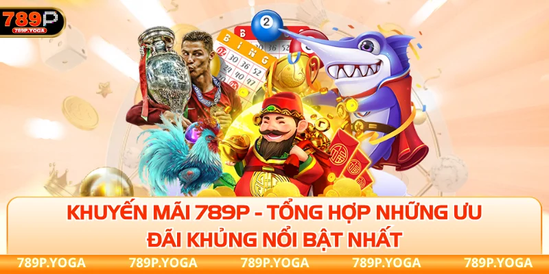 Khuyến mãi 789P - Tổng hợp những ưu đãi khủng nổi bật nhất