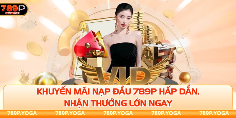 Khuyến mãi nạp đầu 789P hấp dẫn, nhận thưởng lớn ngay