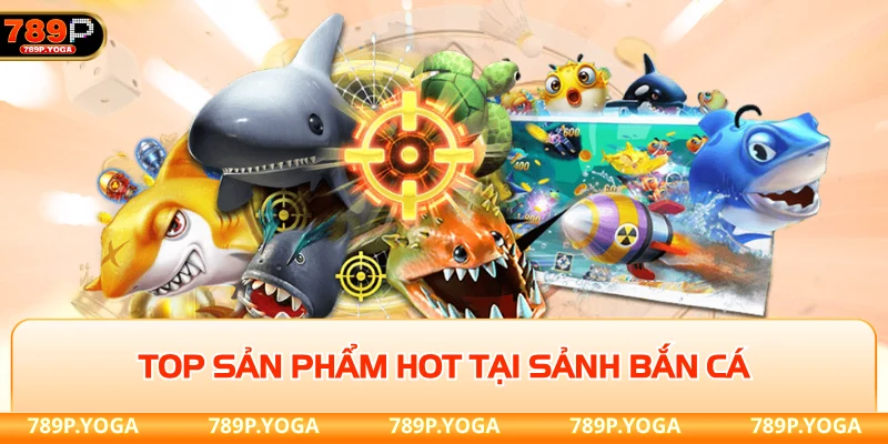 Top sản phẩm hot tại sảnh bắn cá